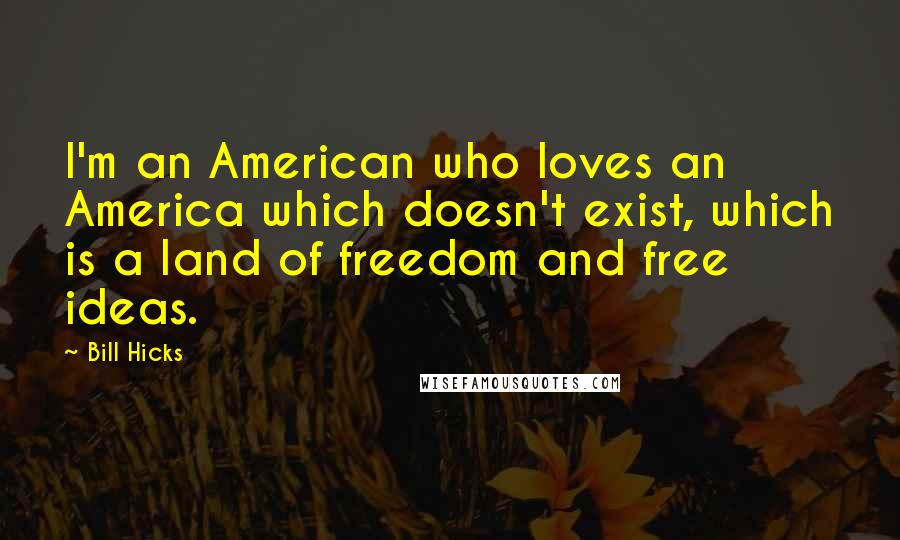 Bill Hicks Quotes: I'm an American who loves an America which doesn't exist, which is a land of freedom and free ideas.