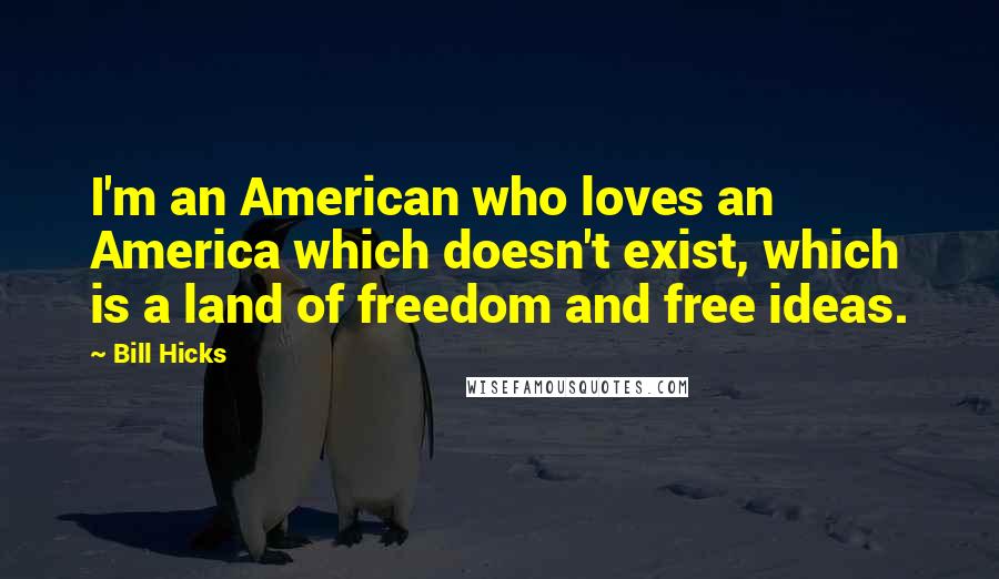 Bill Hicks Quotes: I'm an American who loves an America which doesn't exist, which is a land of freedom and free ideas.