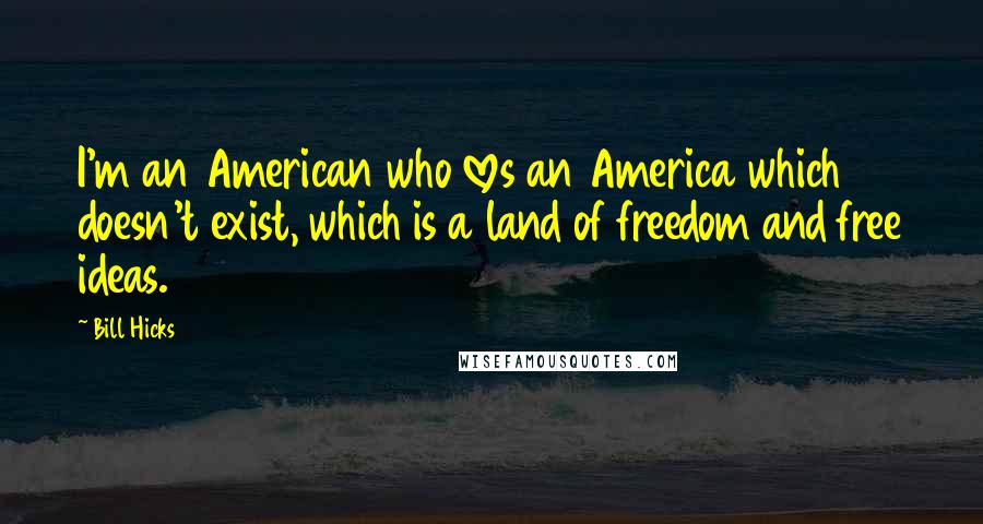 Bill Hicks Quotes: I'm an American who loves an America which doesn't exist, which is a land of freedom and free ideas.