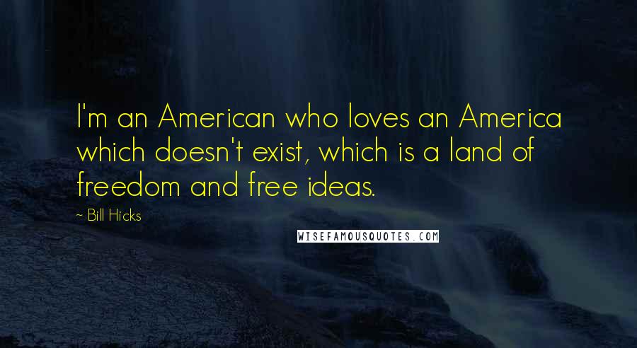 Bill Hicks Quotes: I'm an American who loves an America which doesn't exist, which is a land of freedom and free ideas.