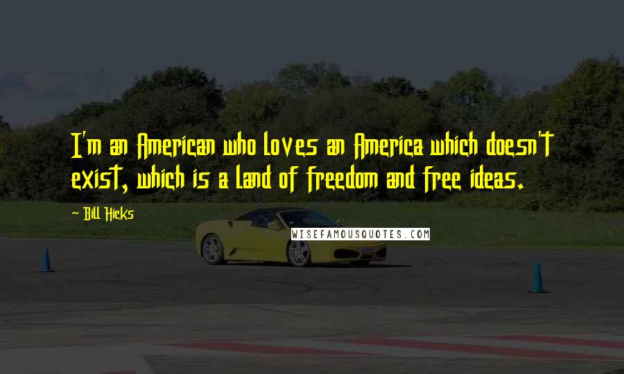 Bill Hicks Quotes: I'm an American who loves an America which doesn't exist, which is a land of freedom and free ideas.