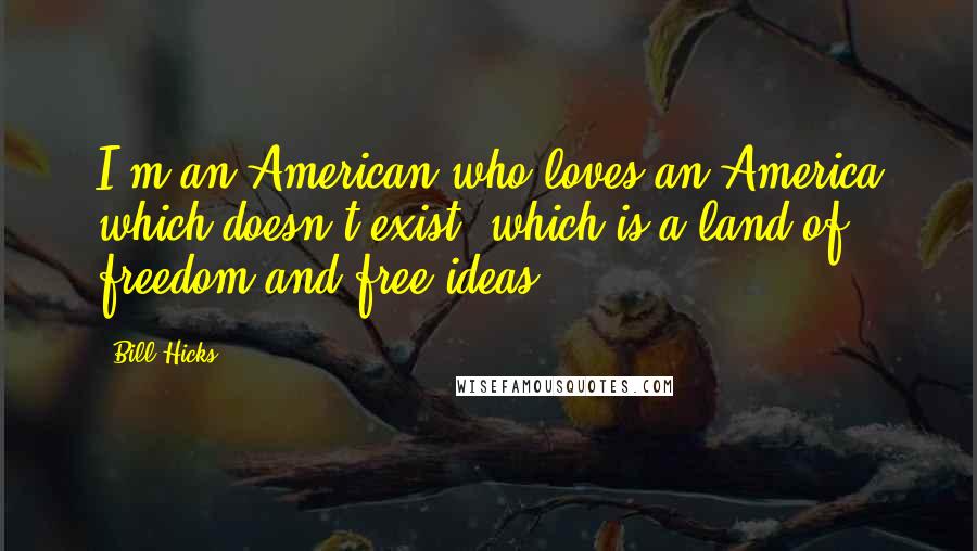 Bill Hicks Quotes: I'm an American who loves an America which doesn't exist, which is a land of freedom and free ideas.