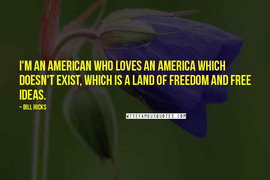 Bill Hicks Quotes: I'm an American who loves an America which doesn't exist, which is a land of freedom and free ideas.