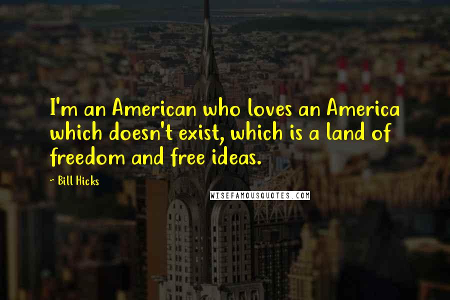 Bill Hicks Quotes: I'm an American who loves an America which doesn't exist, which is a land of freedom and free ideas.