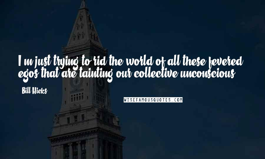 Bill Hicks Quotes: I'm just trying to rid the world of all these fevered egos that are tainting our collective unconscious ...