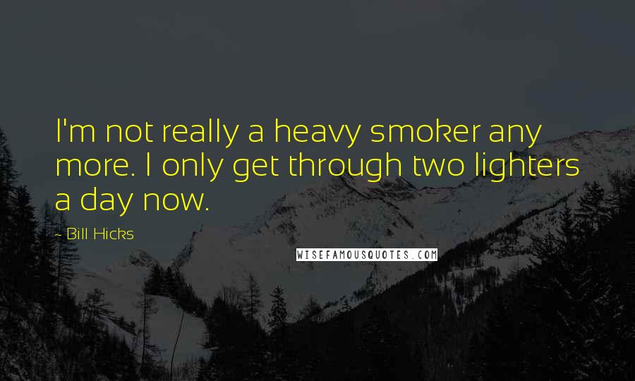 Bill Hicks Quotes: I'm not really a heavy smoker any more. I only get through two lighters a day now.