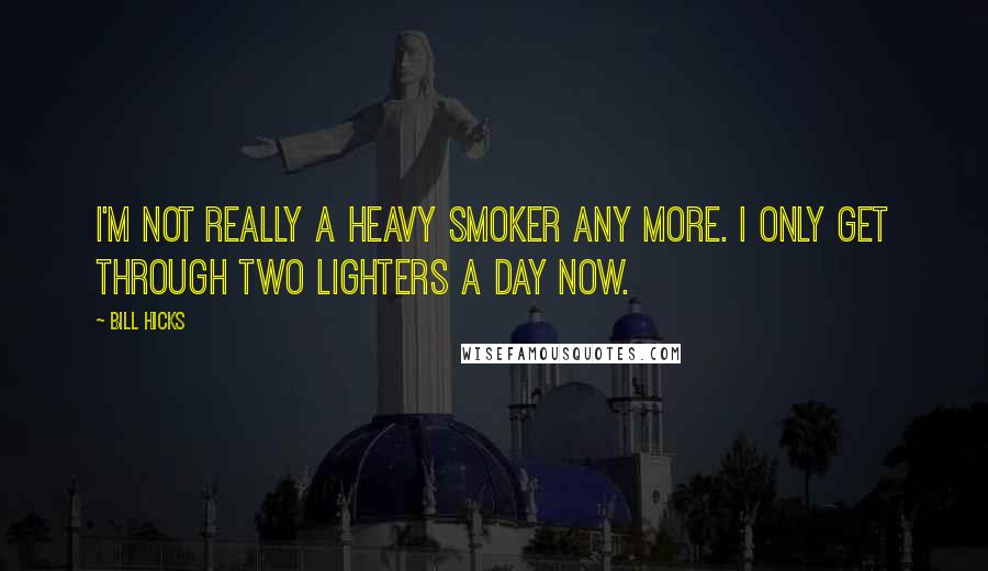 Bill Hicks Quotes: I'm not really a heavy smoker any more. I only get through two lighters a day now.