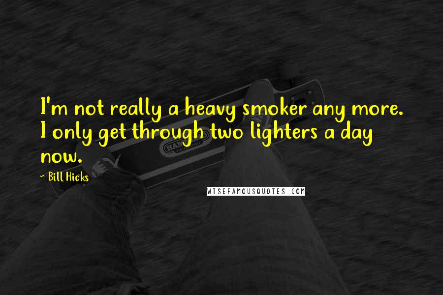 Bill Hicks Quotes: I'm not really a heavy smoker any more. I only get through two lighters a day now.