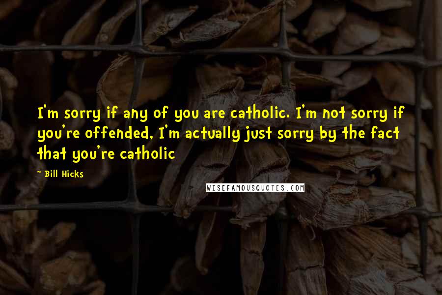 Bill Hicks Quotes: I'm sorry if any of you are catholic. I'm not sorry if you're offended, I'm actually just sorry by the fact that you're catholic