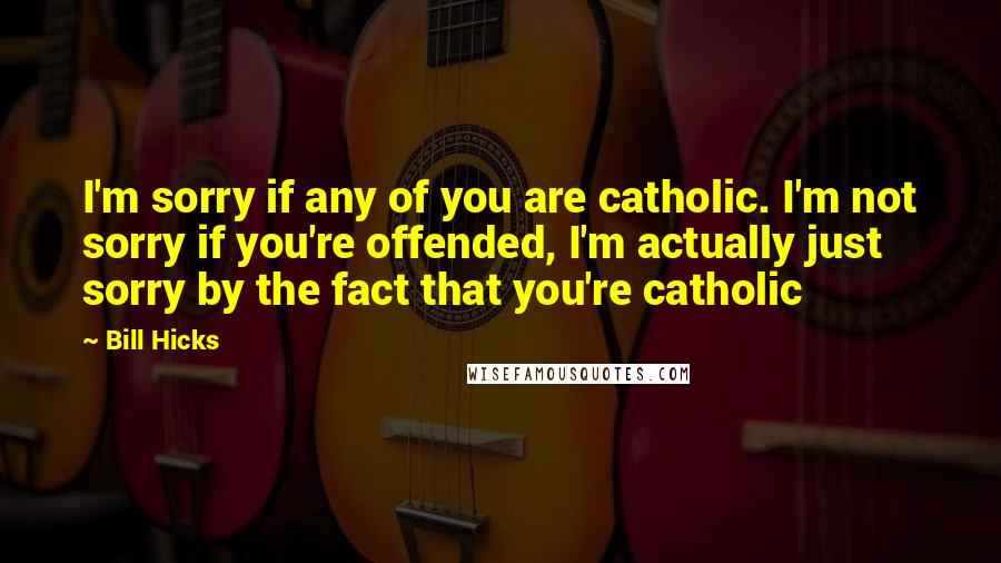 Bill Hicks Quotes: I'm sorry if any of you are catholic. I'm not sorry if you're offended, I'm actually just sorry by the fact that you're catholic