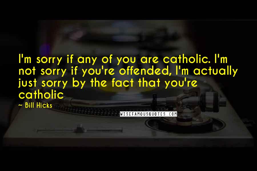 Bill Hicks Quotes: I'm sorry if any of you are catholic. I'm not sorry if you're offended, I'm actually just sorry by the fact that you're catholic