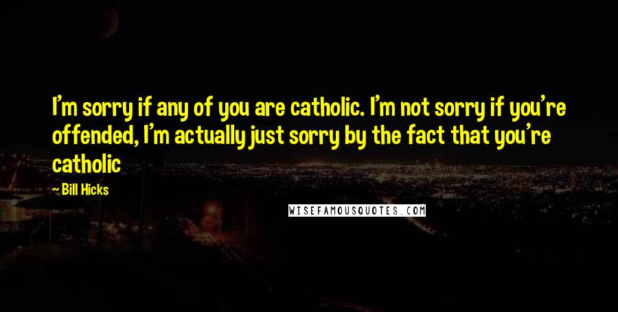 Bill Hicks Quotes: I'm sorry if any of you are catholic. I'm not sorry if you're offended, I'm actually just sorry by the fact that you're catholic