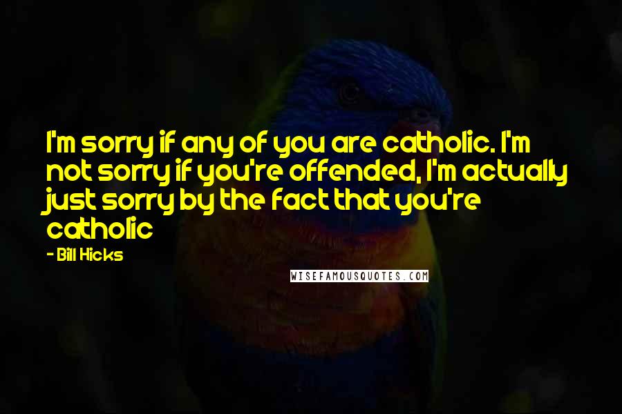 Bill Hicks Quotes: I'm sorry if any of you are catholic. I'm not sorry if you're offended, I'm actually just sorry by the fact that you're catholic