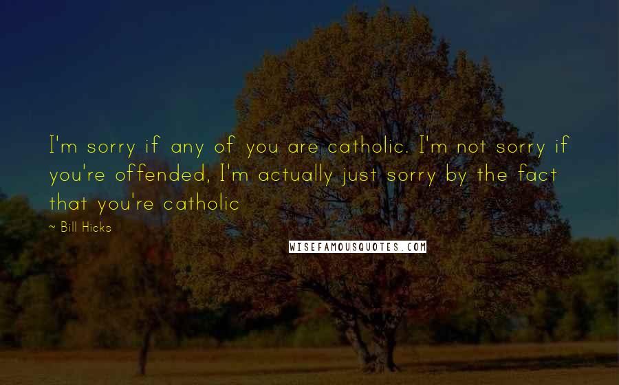 Bill Hicks Quotes: I'm sorry if any of you are catholic. I'm not sorry if you're offended, I'm actually just sorry by the fact that you're catholic