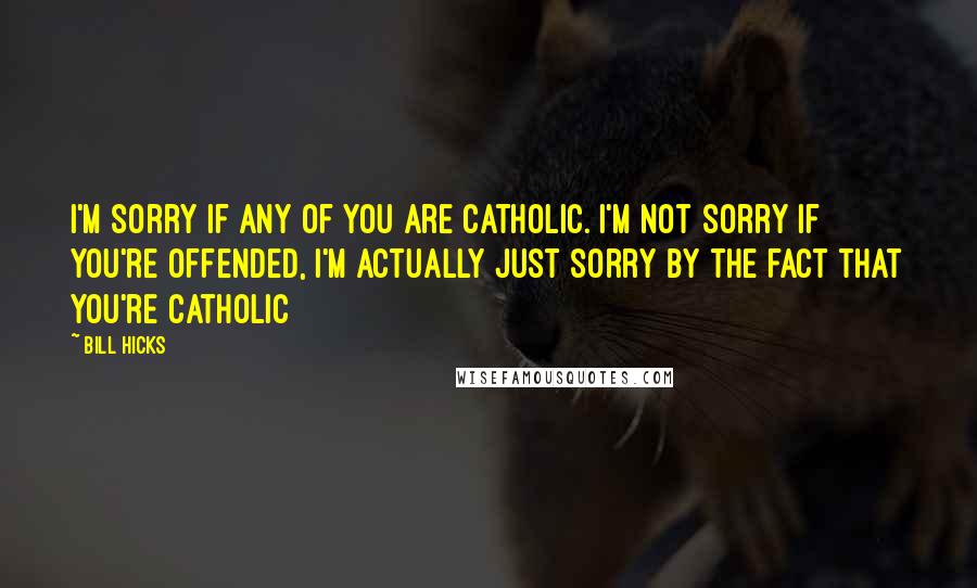 Bill Hicks Quotes: I'm sorry if any of you are catholic. I'm not sorry if you're offended, I'm actually just sorry by the fact that you're catholic