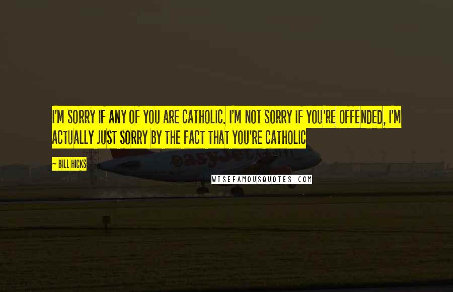 Bill Hicks Quotes: I'm sorry if any of you are catholic. I'm not sorry if you're offended, I'm actually just sorry by the fact that you're catholic