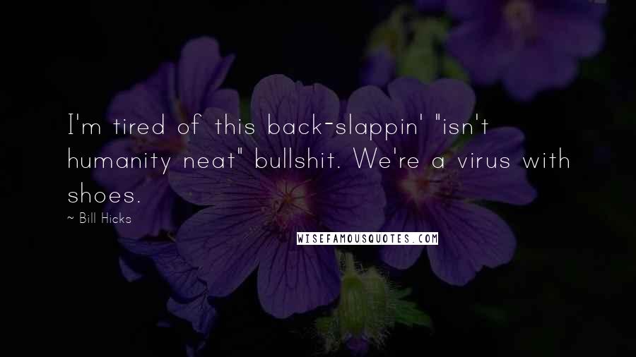 Bill Hicks Quotes: I'm tired of this back-slappin' "isn't humanity neat" bullshit. We're a virus with shoes.