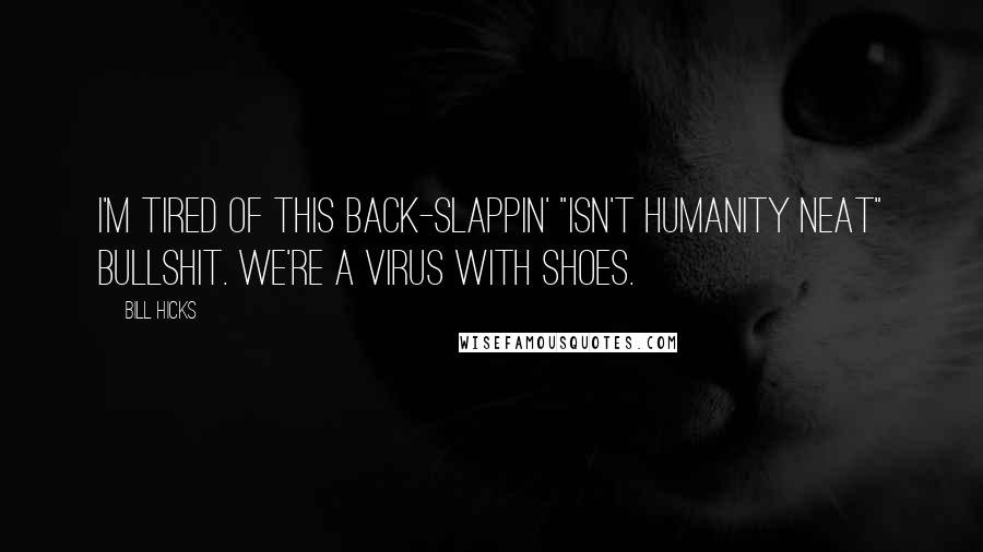 Bill Hicks Quotes: I'm tired of this back-slappin' "isn't humanity neat" bullshit. We're a virus with shoes.