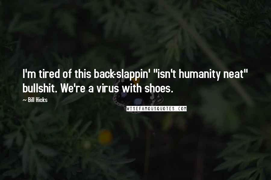 Bill Hicks Quotes: I'm tired of this back-slappin' "isn't humanity neat" bullshit. We're a virus with shoes.