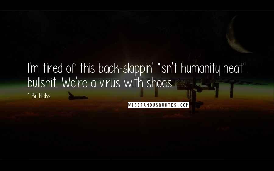 Bill Hicks Quotes: I'm tired of this back-slappin' "isn't humanity neat" bullshit. We're a virus with shoes.