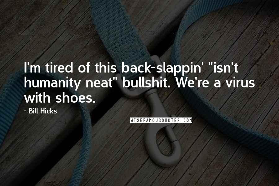 Bill Hicks Quotes: I'm tired of this back-slappin' "isn't humanity neat" bullshit. We're a virus with shoes.