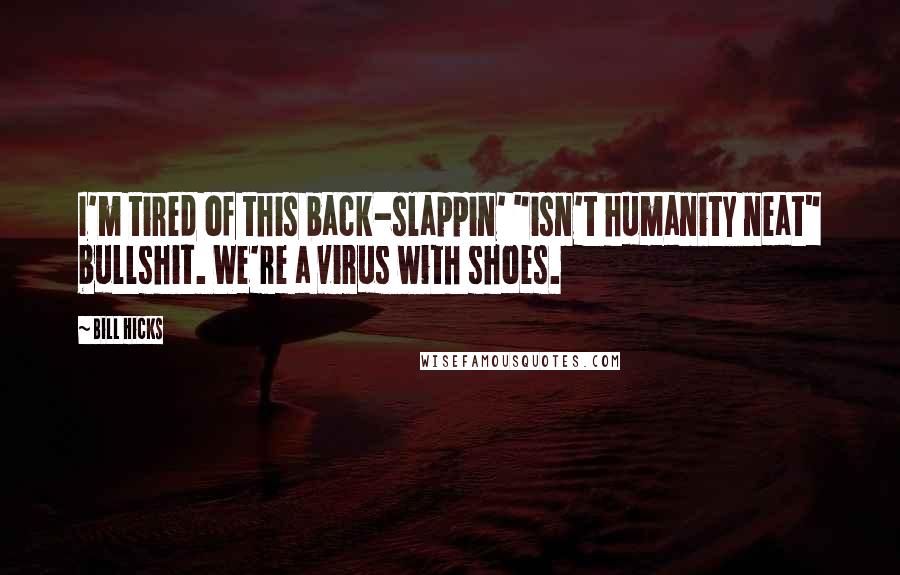 Bill Hicks Quotes: I'm tired of this back-slappin' "isn't humanity neat" bullshit. We're a virus with shoes.