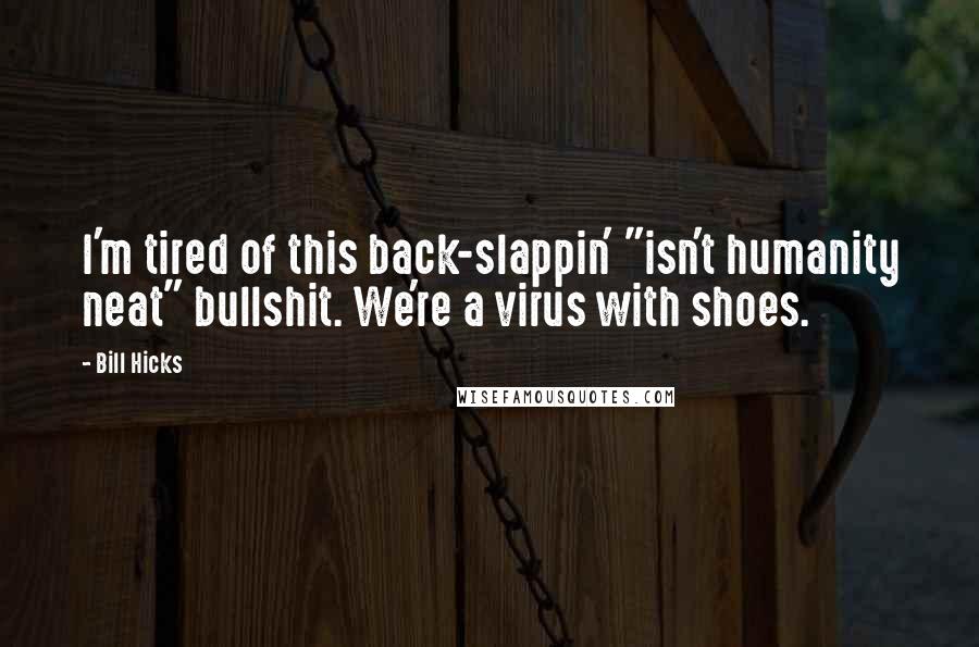 Bill Hicks Quotes: I'm tired of this back-slappin' "isn't humanity neat" bullshit. We're a virus with shoes.