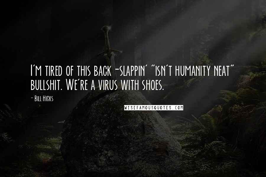 Bill Hicks Quotes: I'm tired of this back-slappin' "isn't humanity neat" bullshit. We're a virus with shoes.