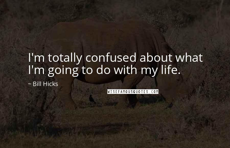 Bill Hicks Quotes: I'm totally confused about what I'm going to do with my life.