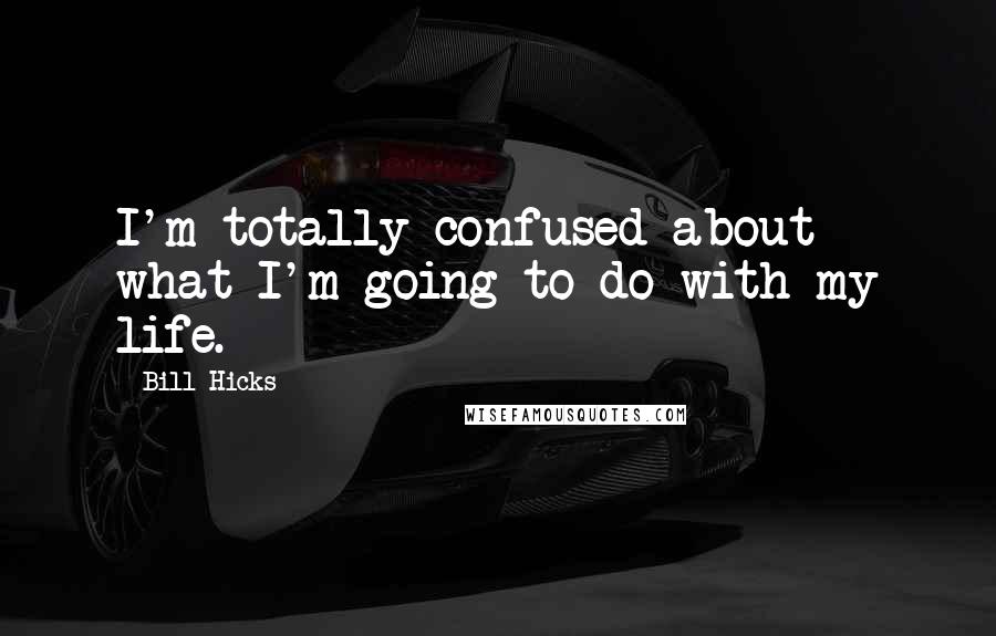 Bill Hicks Quotes: I'm totally confused about what I'm going to do with my life.