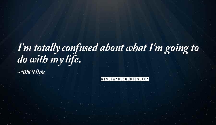 Bill Hicks Quotes: I'm totally confused about what I'm going to do with my life.