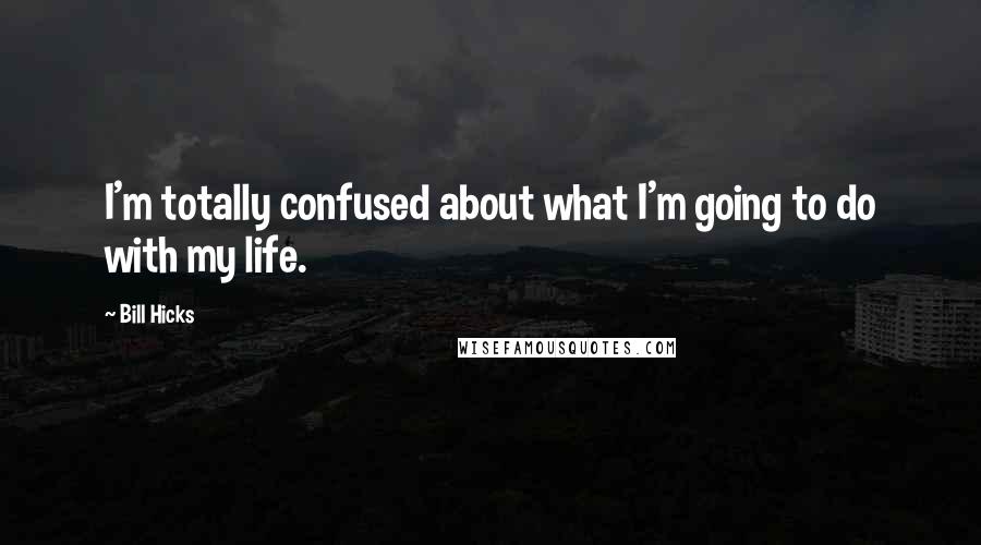 Bill Hicks Quotes: I'm totally confused about what I'm going to do with my life.