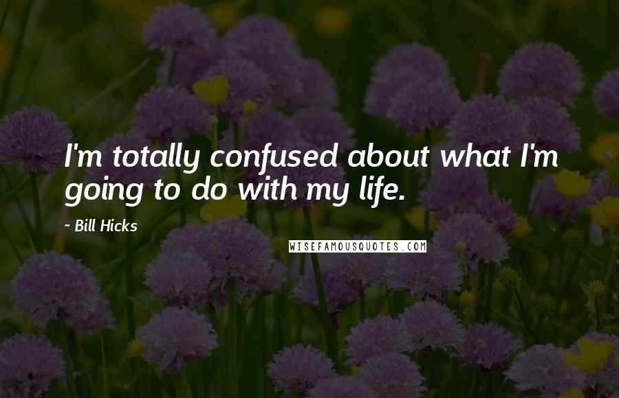 Bill Hicks Quotes: I'm totally confused about what I'm going to do with my life.