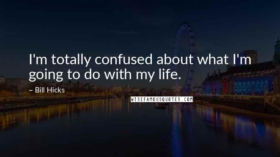 Bill Hicks Quotes: I'm totally confused about what I'm going to do with my life.