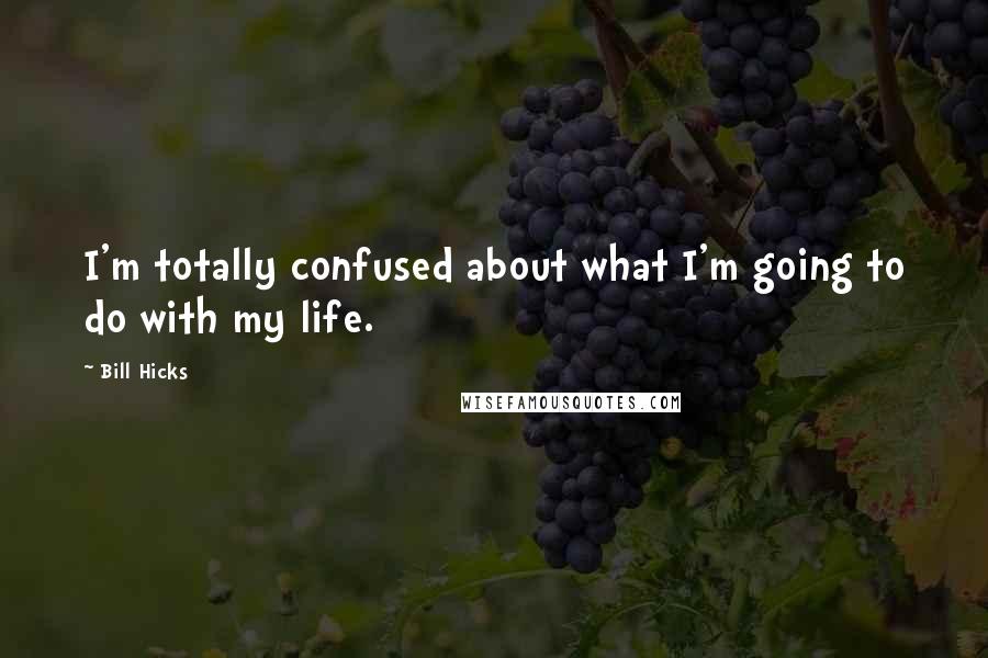 Bill Hicks Quotes: I'm totally confused about what I'm going to do with my life.