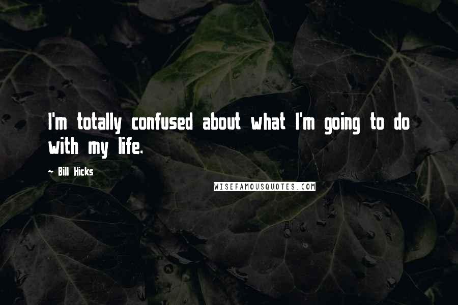 Bill Hicks Quotes: I'm totally confused about what I'm going to do with my life.