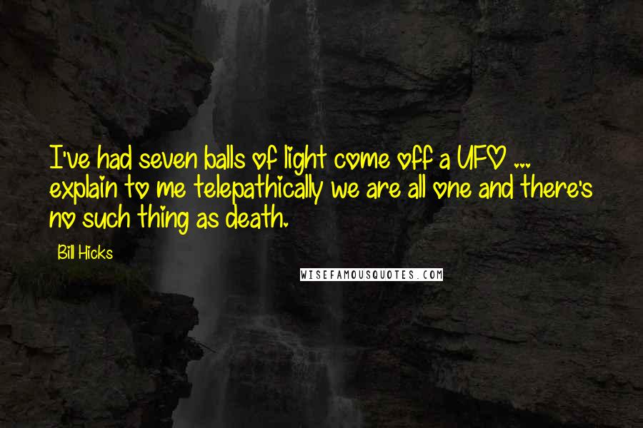 Bill Hicks Quotes: I've had seven balls of light come off a UFO ... explain to me telepathically we are all one and there's no such thing as death.