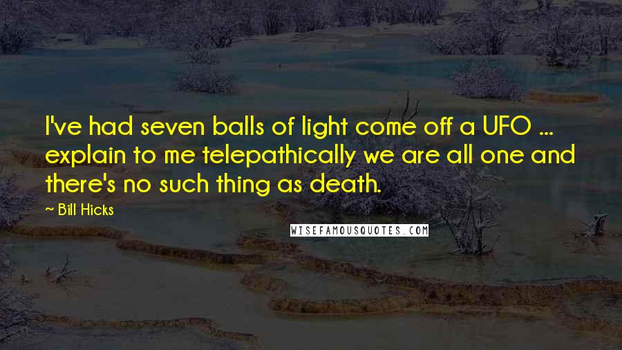 Bill Hicks Quotes: I've had seven balls of light come off a UFO ... explain to me telepathically we are all one and there's no such thing as death.