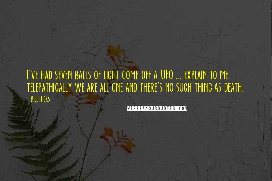 Bill Hicks Quotes: I've had seven balls of light come off a UFO ... explain to me telepathically we are all one and there's no such thing as death.
