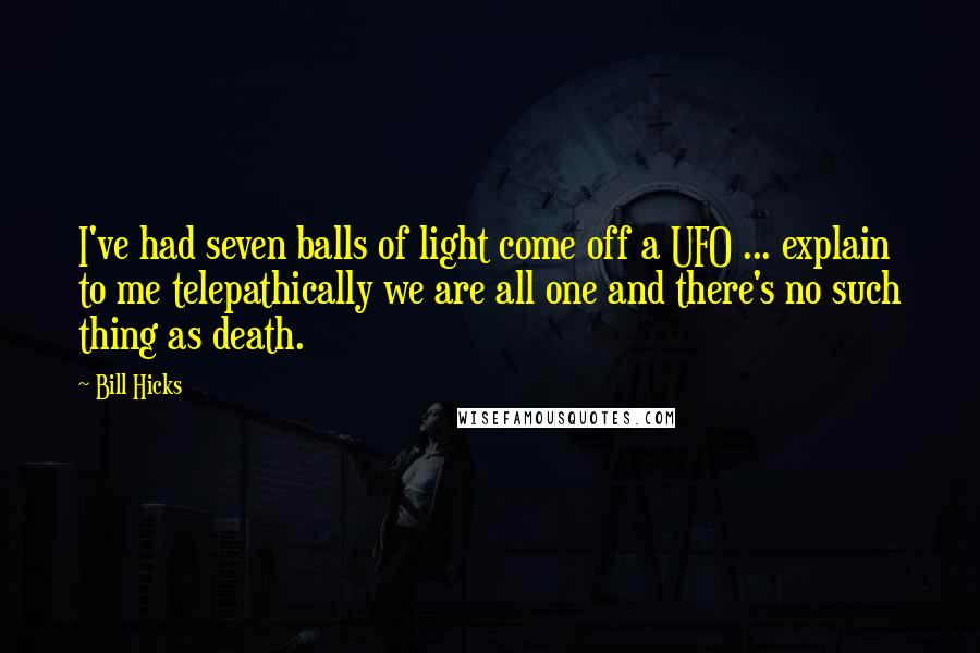 Bill Hicks Quotes: I've had seven balls of light come off a UFO ... explain to me telepathically we are all one and there's no such thing as death.