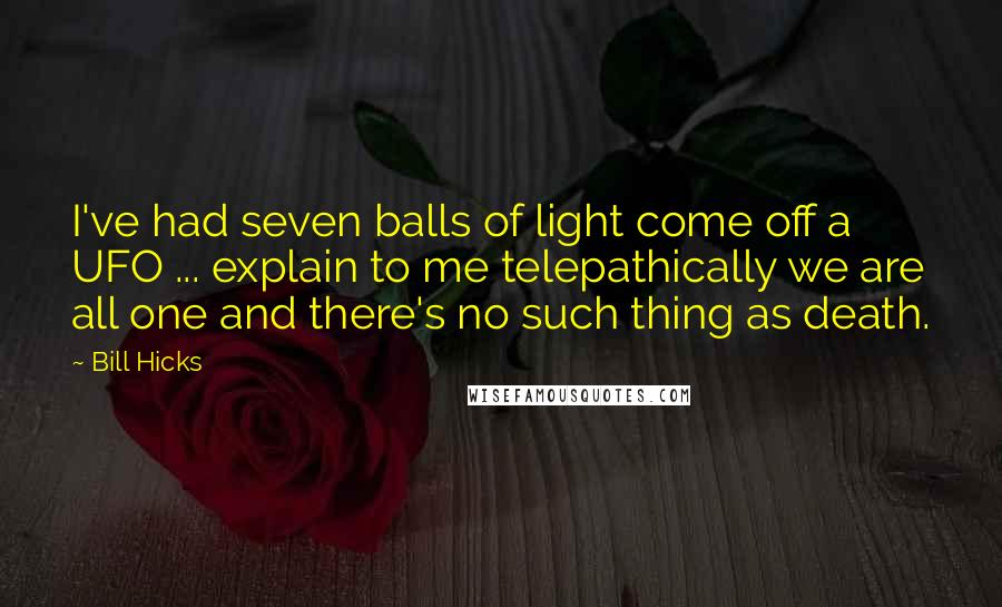 Bill Hicks Quotes: I've had seven balls of light come off a UFO ... explain to me telepathically we are all one and there's no such thing as death.