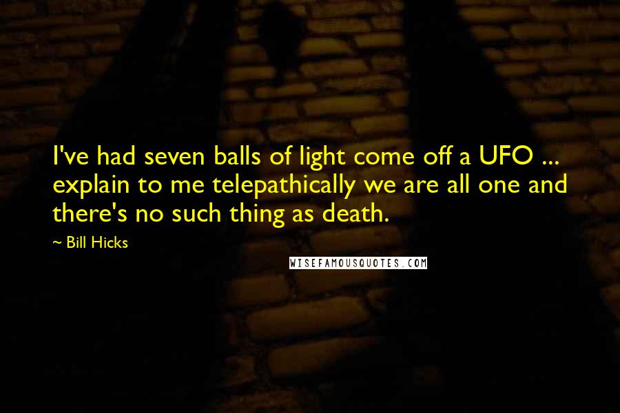 Bill Hicks Quotes: I've had seven balls of light come off a UFO ... explain to me telepathically we are all one and there's no such thing as death.