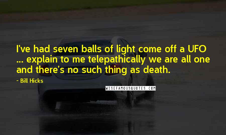 Bill Hicks Quotes: I've had seven balls of light come off a UFO ... explain to me telepathically we are all one and there's no such thing as death.