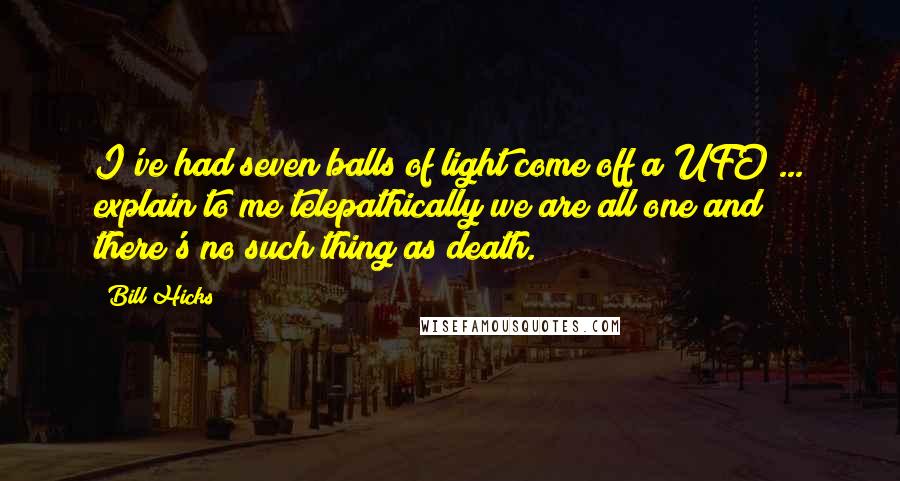 Bill Hicks Quotes: I've had seven balls of light come off a UFO ... explain to me telepathically we are all one and there's no such thing as death.