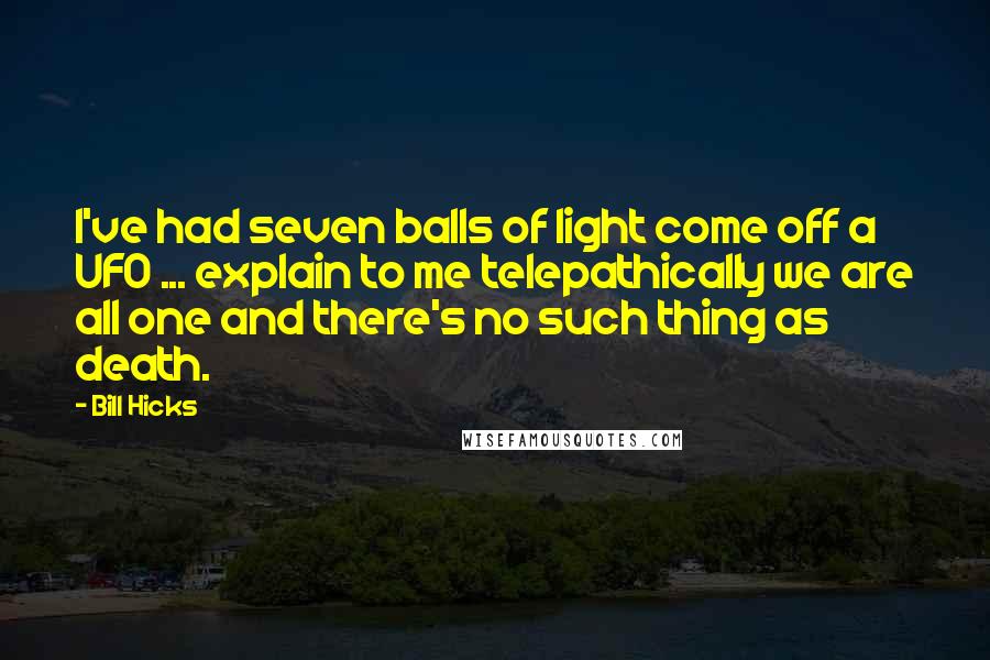 Bill Hicks Quotes: I've had seven balls of light come off a UFO ... explain to me telepathically we are all one and there's no such thing as death.