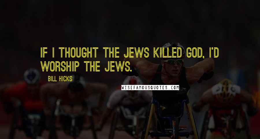 Bill Hicks Quotes: If I thought the Jews killed God, I'd worship the Jews.