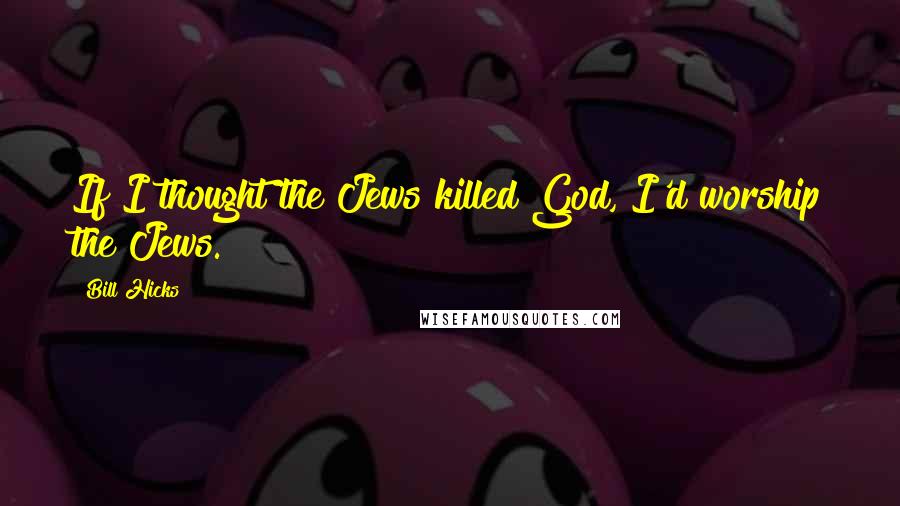 Bill Hicks Quotes: If I thought the Jews killed God, I'd worship the Jews.