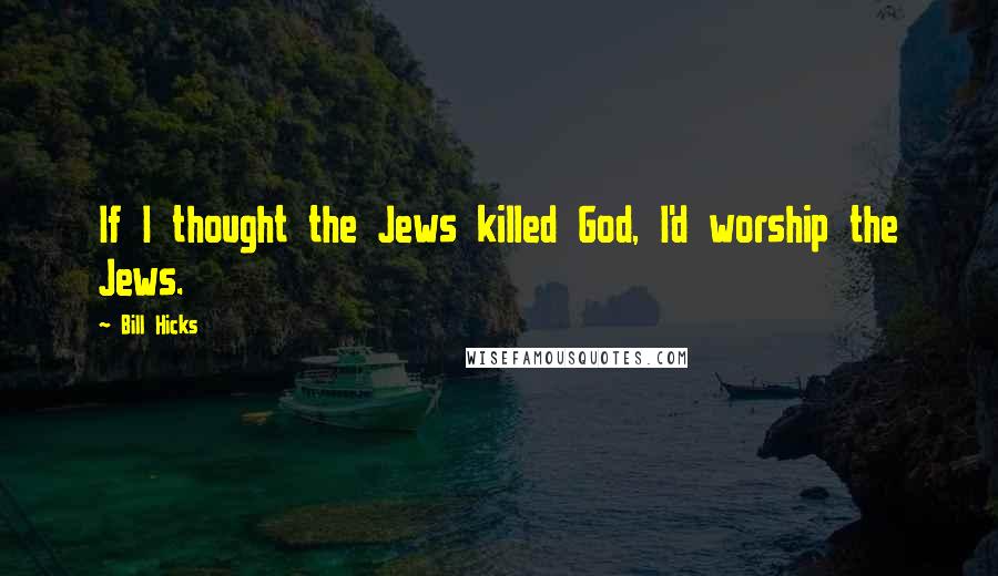 Bill Hicks Quotes: If I thought the Jews killed God, I'd worship the Jews.