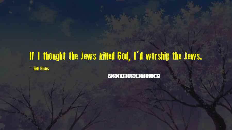 Bill Hicks Quotes: If I thought the Jews killed God, I'd worship the Jews.