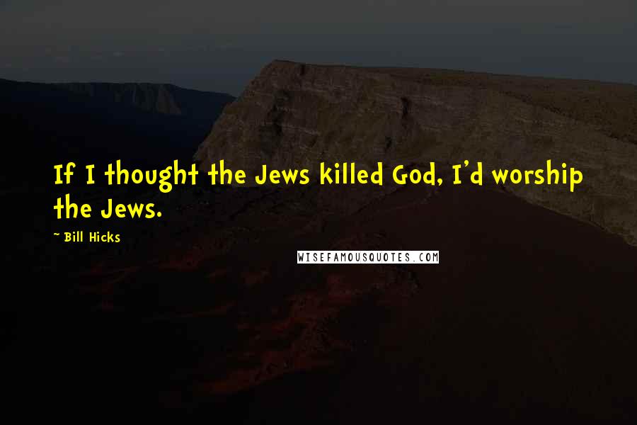 Bill Hicks Quotes: If I thought the Jews killed God, I'd worship the Jews.